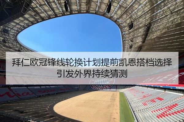 拜仁欧冠锋线轮换计划提前凯恩搭档选择引发外界持续猜测