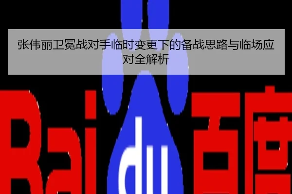 张伟丽卫冕战对手临时变更下的备战思路与临场应对全解析