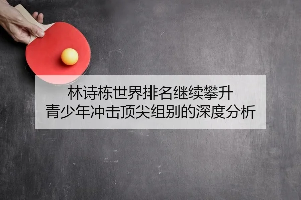 林诗栋世界排名继续攀升 青少年冲击顶尖组别的深度分析